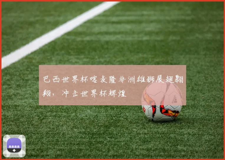 巴西世界杯喀麦隆非洲雄狮展翅翱翔，冲击世界杯辉煌