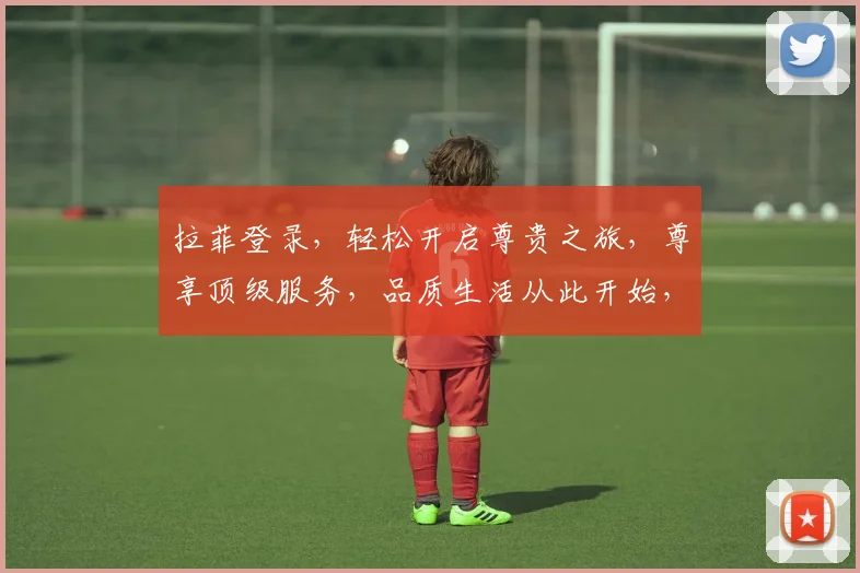拉菲登录，轻松开启尊贵之旅，尊享顶级服务，品质生活从此开始，尽在拉菲平台。
