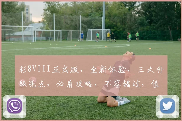 彩8VIII正式版，全新体验，三大升级亮点，必看攻略，不容错过，值得期待