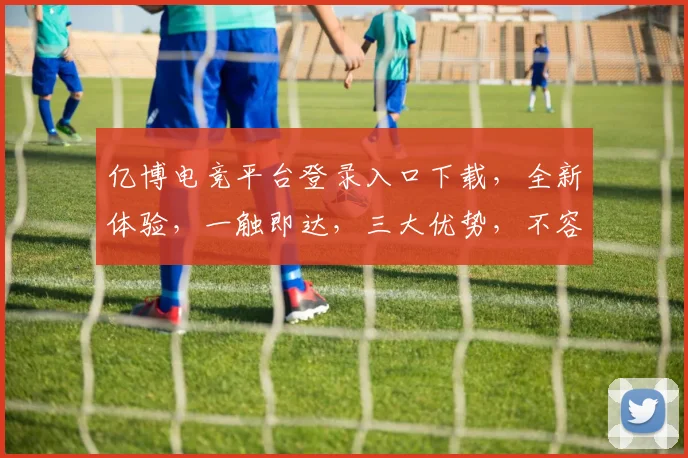亿博电竞平台登录入口下载，全新体验，一触即达，三大优势，不容错过，必看