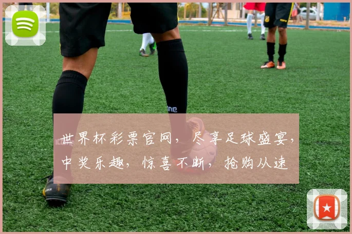 世界杯彩票官网，尽享足球盛宴，中奖乐趣，惊喜不断，抢购从速