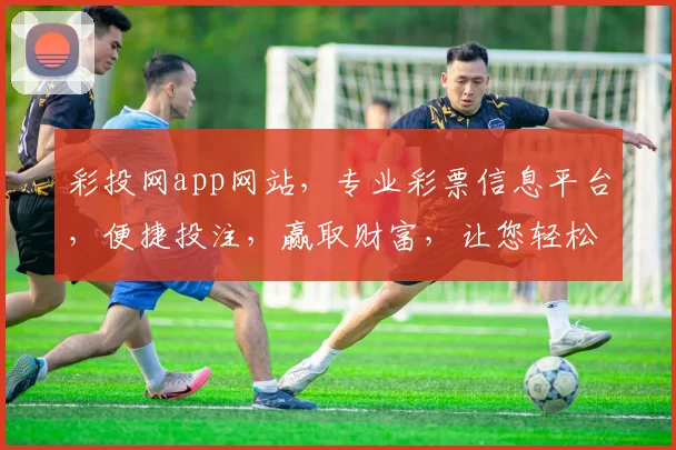 彩投网app网站，专业彩票信息平台，便捷投注，赢取财富，让您轻松中奖，享受乐趣