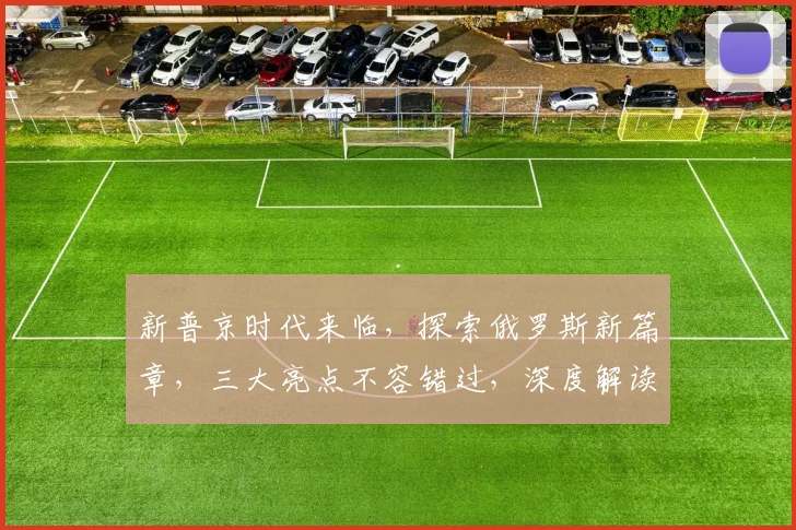 新普京时代来临，探索俄罗斯新篇章，三大亮点不容错过，深度解读，必看