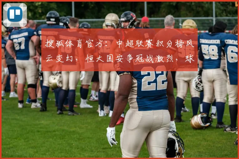 搜狐体育官方：中超联赛积分榜风云变幻，恒大国安争冠战激烈，球迷翘首以盼