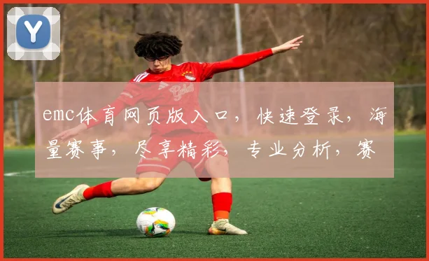 emc体育网页版入口，快速登录，海量赛事，尽享精彩，专业分析，赛事资讯，一网打尽，助力观赛。