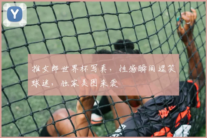 推女郎世界杯写真，性感瞬间逗笑球迷，独家美图来袭