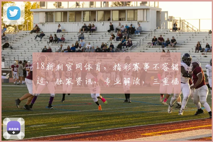 18新利官网体育，精彩赛事不容错过，独家资讯，专业解读，三重福利，等你来享