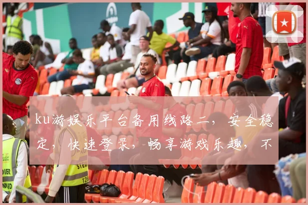 ku游娱乐平台备用线路二，安全稳定，快速登录，畅享游戏乐趣，不容错过