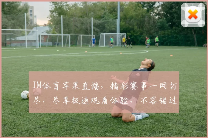 IM体育苹果直播，精彩赛事一网打尽，尽享极速观看体验，不容错过