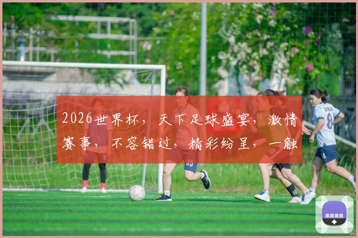 2026世界杯，天下足球盛宴，激情赛事，不容错过，精彩纷呈，一触即发