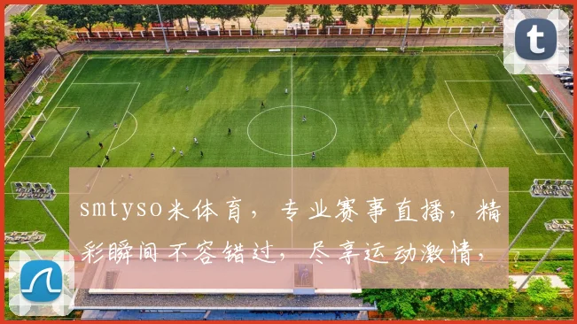 smtyso米体育，专业赛事直播，精彩瞬间不容错过，尽享运动激情，体验极速竞技
