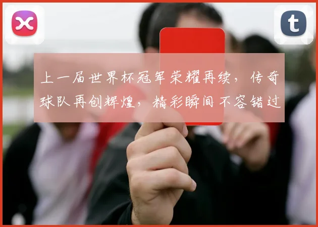 上一届世界杯冠军荣耀再续，传奇球队再创辉煌，精彩瞬间不容错过，足球盛宴等你来观