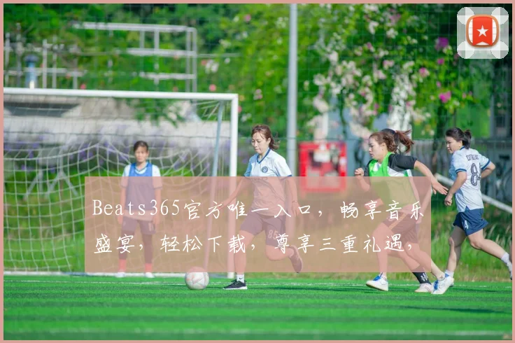 Beats365官方唯一入口，畅享音乐盛宴，轻松下载，尊享三重礼遇，体验非凡