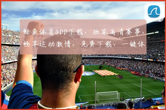 鲸鱼体育app下载，独家高清赛事，畅享运动激情，免费下载，一键体验