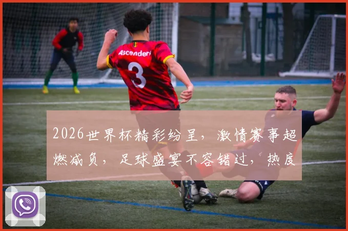 2026世界杯精彩纷呈，激情赛事超燃减负，足球盛宴不容错过，热度飙升